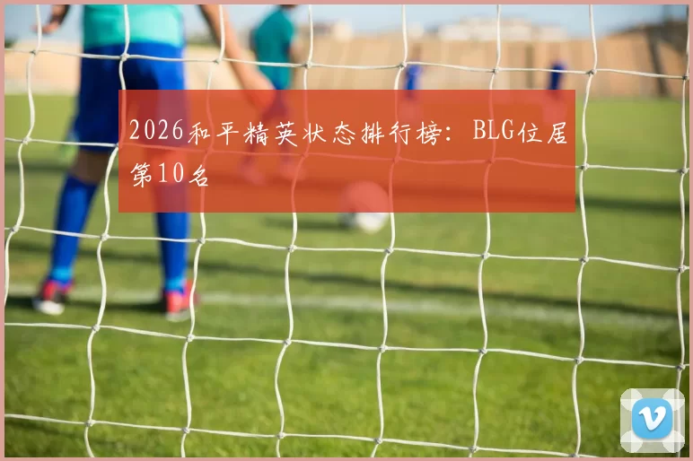 2026和平精英状态排行榜：BLG位居第10名