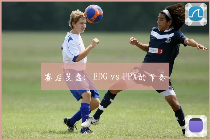 赛后复盘：EDG vs FPX的节奏