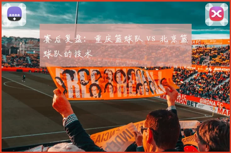 赛后复盘：重庆篮球队 vs 北京篮球队的技术