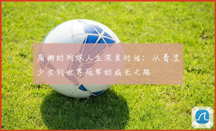 周娜的网球人生深度对话：从青涩少女到世界冠军的成长之路