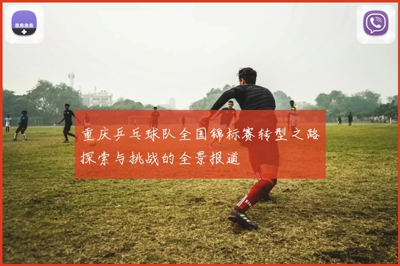 重庆乒乓球队全国锦标赛转型之路探索与挑战的全景报道