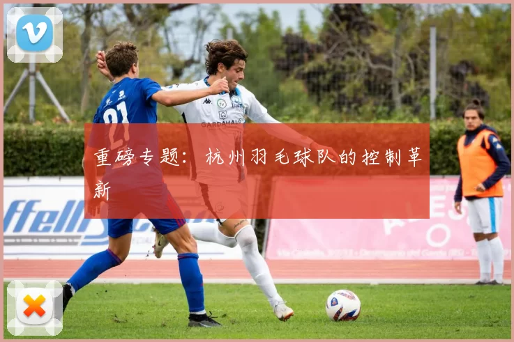 重磅专题：杭州羽毛球队的控制革新