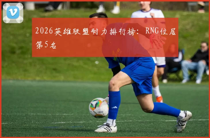 2026英雄联盟耐力排行榜：RNG位居第5名