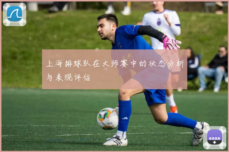 上海排球队在大师赛中的状态分析与表现评估