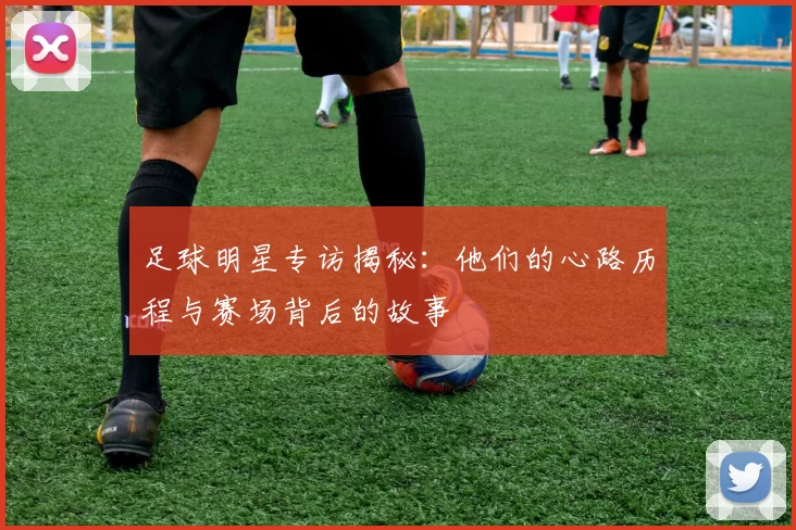 足球明星专访揭秘：他们的心路历程与赛场背后的故事