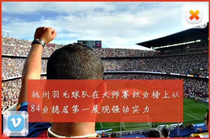 杭州羽毛球队在大师赛积分榜上以84分稳居第一展现强劲实力